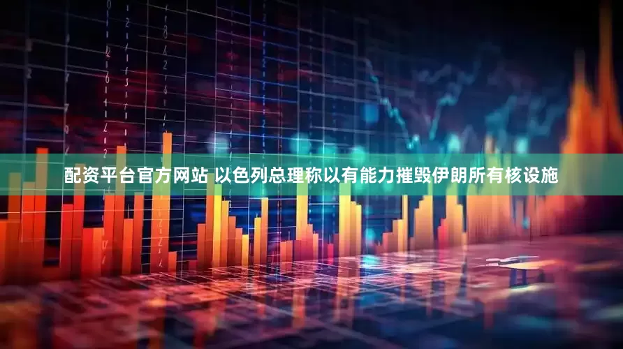 配资平台官方网站 以色列总理称以有能力摧毁伊朗所有核设施