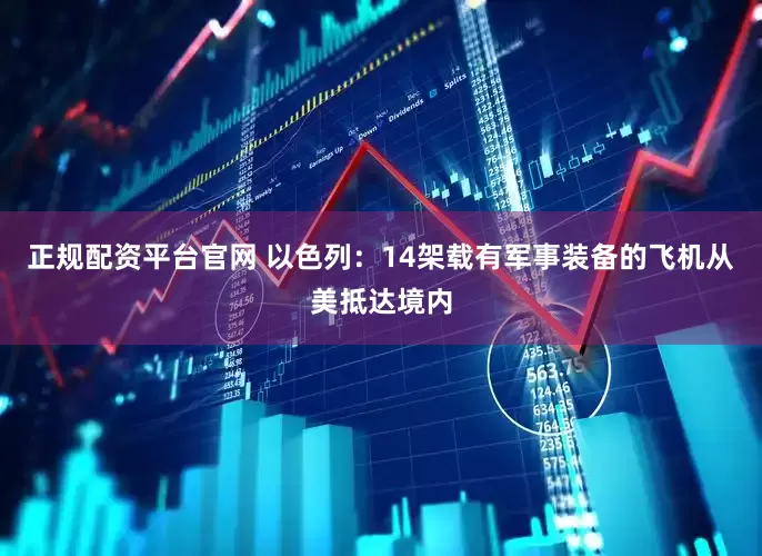 正规配资平台官网 以色列：14架载有军事装备的飞机从美抵达境内