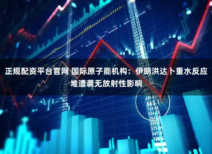 正规配资平台官网 国际原子能机构：伊朗洪达卜重水反应堆遭袭　无放射性影响