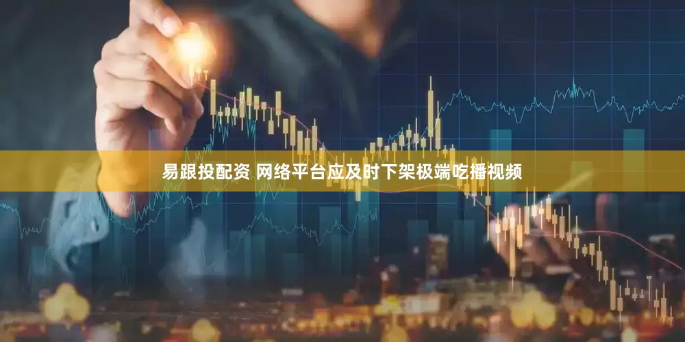 易跟投配资 网络平台应及时下架极端吃播视频