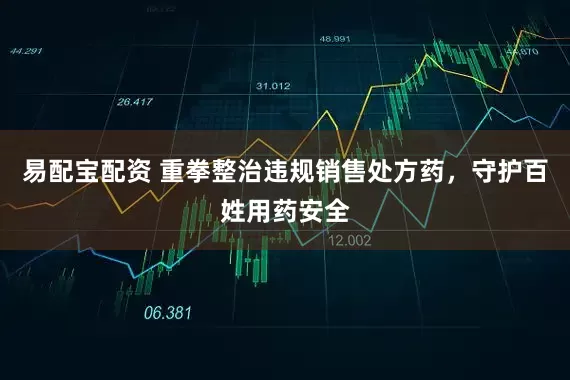 易配宝配资 重拳整治违规销售处方药，守护百姓用药安全