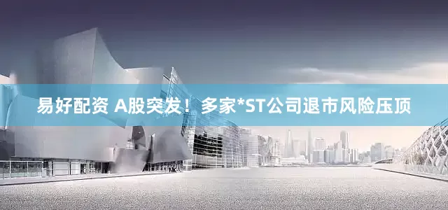 易好配资 A股突发！多家*ST公司退市风险压顶