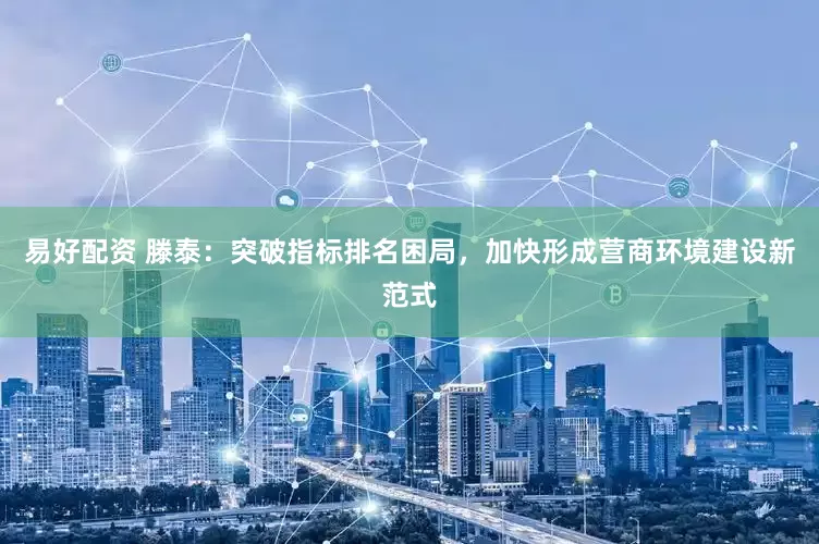 易好配资 滕泰：突破指标排名困局，加快形成营商环境建设新范式
