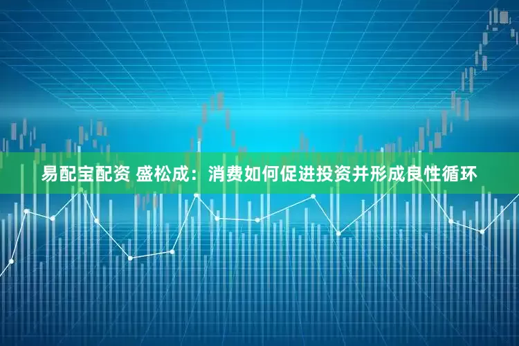 易配宝配资 盛松成：消费如何促进投资并形成良性循环