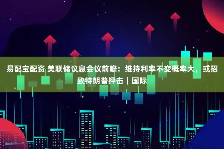 易配宝配资 美联储议息会议前瞻：维持利率不变概率大，或招致特朗普抨击｜国际