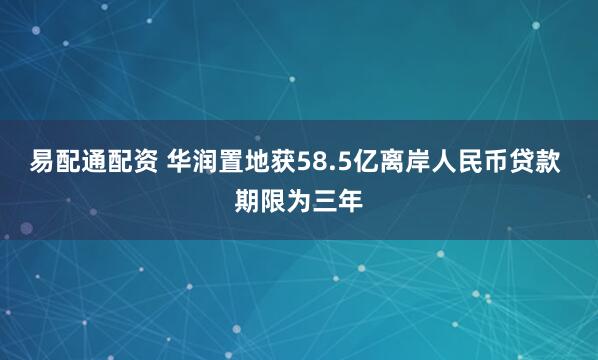 易配通配资 华润置地获58.5亿离岸人民币贷款 期限为三年
