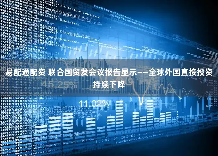 易配通配资 联合国贸发会议报告显示——全球外国直接投资持续下降