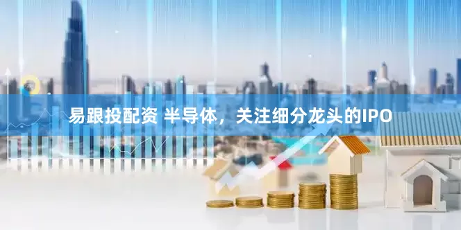 易跟投配资 半导体，关注细分龙头的IPO