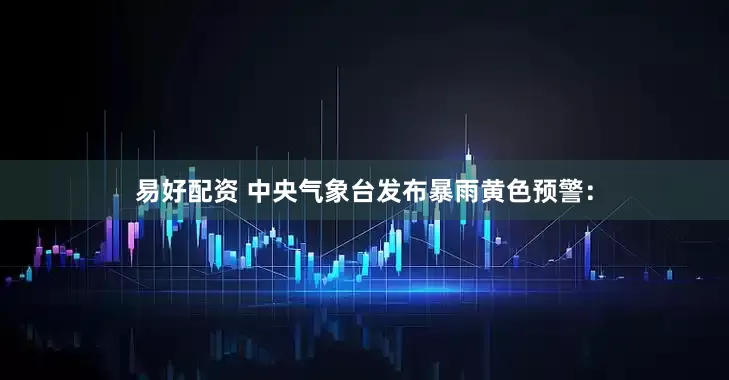 易好配资 中央气象台发布暴雨黄色预警：