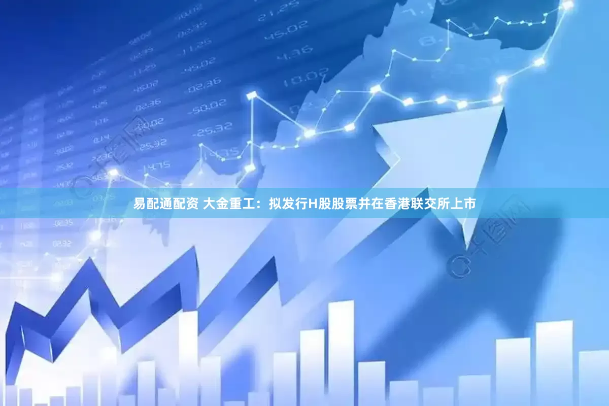 易配通配资 大金重工：拟发行H股股票并在香港联交所上市