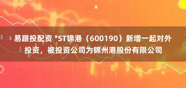 易跟投配资 *ST锦港（600190）新增一起对外投资，被投资公司为锦州港股份有限公司