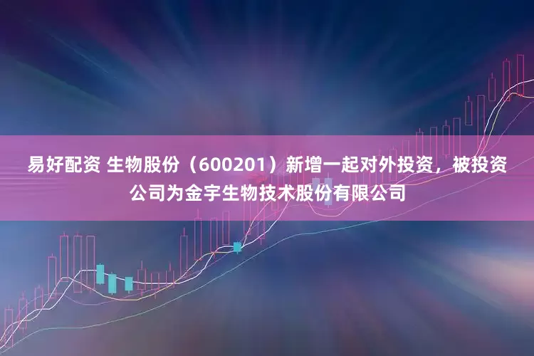 易好配资 生物股份（600201）新增一起对外投资，被投资公司为金宇生物技术股份有限公司