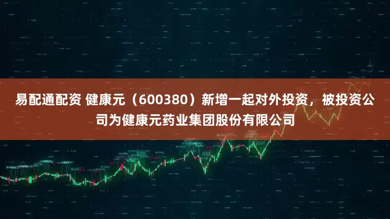易配通配资 健康元（600380）新增一起对外投资，被投资公司为健康元药业集团股份有限公司