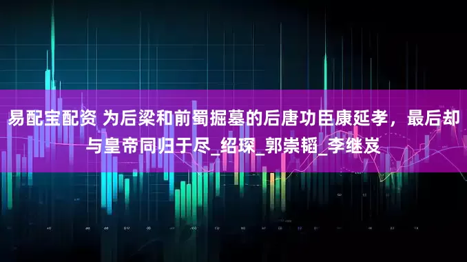 易配宝配资 为后梁和前蜀掘墓的后唐功臣康延孝，最后却与皇帝同归于尽_绍琛_郭崇韬_李继岌