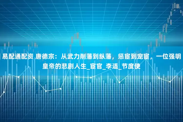 易配通配资 唐德宗：从武力削藩到纵藩，惩宦到宠宦，一位强明皇帝的悲剧人生_宦官_李适_节度使