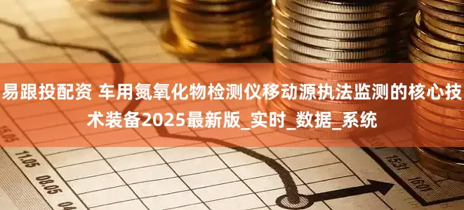 易跟投配资 车用氮氧化物检测仪移动源执法监测的核心技术装备2025最新版_实时_数据_系统
