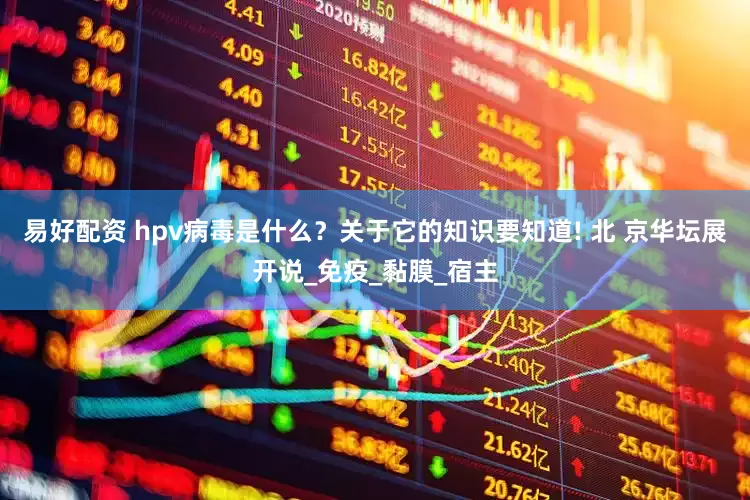 易好配资 hpv病毒是什么？关于它的知识要知道! 北 京华坛展开说_免疫_黏膜_宿主