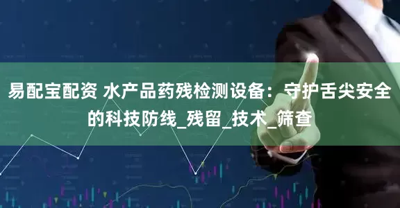 易配宝配资 水产品药残检测设备：守护舌尖安全的科技防线_残留_技术_筛查