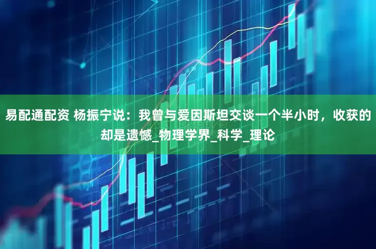 易配通配资 杨振宁说：我曾与爱因斯坦交谈一个半小时，收获的却是遗憾_物理学界_科学_理论