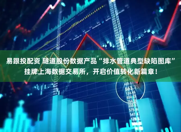易跟投配资 隧道股份数据产品“排水管道典型缺陷图库”挂牌上海数据交易所，开启价值转化新篇章！