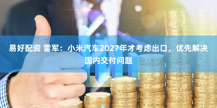 易好配资 雷军：小米汽车2027年才考虑出口，优先解决国内交付问题