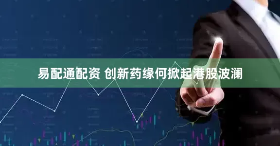 易配通配资 创新药缘何掀起港股波澜