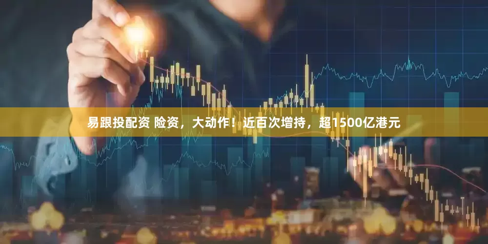 易跟投配资 险资，大动作！近百次增持，超1500亿港元