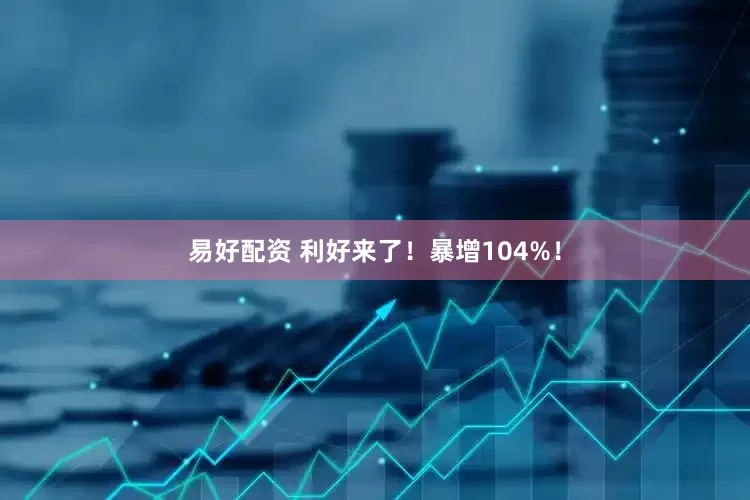 易好配资 利好来了！暴增104%！