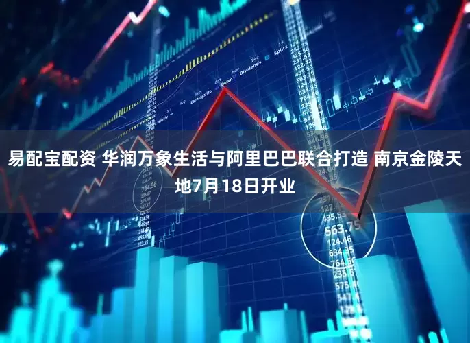 易配宝配资 华润万象生活与阿里巴巴联合打造 南京金陵天地7月18日开业