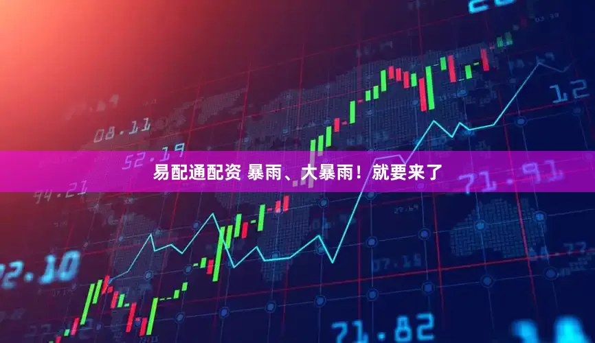 易配通配资 暴雨、大暴雨！就要来了