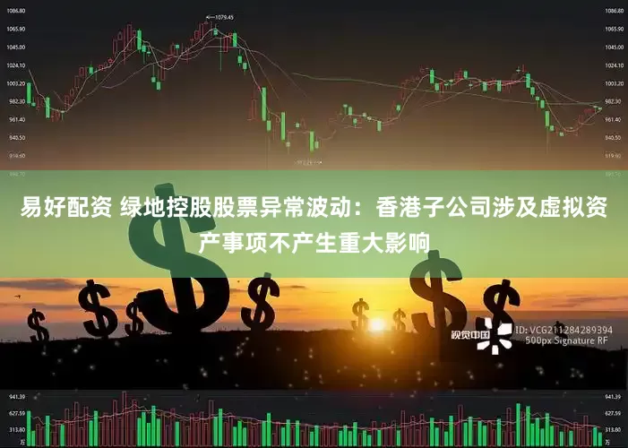 易好配资 绿地控股股票异常波动：香港子公司涉及虚拟资产事项不产生重大影响