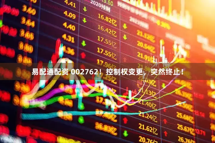 易配通配资 002762！控制权变更，突然终止！