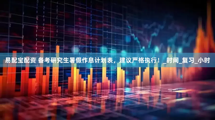 易配宝配资 备考研究生暑假作息计划表，建议严格执行！_时间_复习_小时