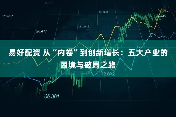 易好配资 从“内卷”到创新增长：五大产业的困境与破局之路
