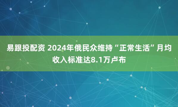 易跟投配资 2024年俄民众维持“正常生活”月均收入标准达8.1万卢布
