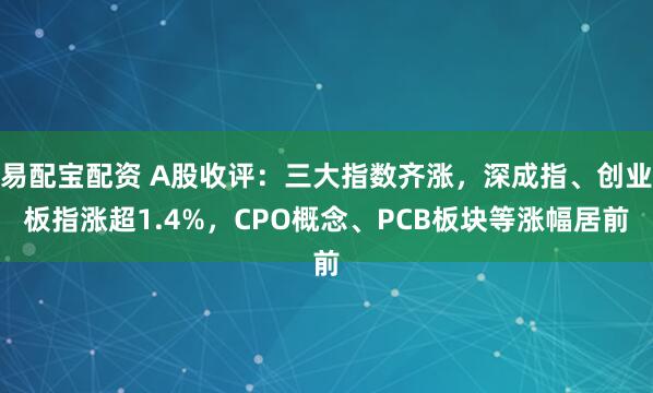 易配宝配资 A股收评：三大指数齐涨，深成指、创业板指涨超1.4%，CPO概念、PCB板块等涨幅居前