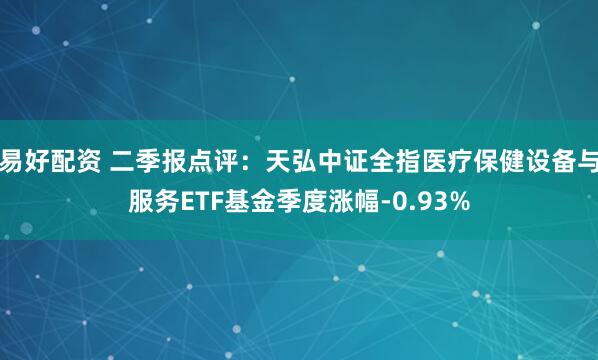 易好配资 二季报点评：天弘中证全指医疗保健设备与服务ETF基金季度涨幅-0.93%