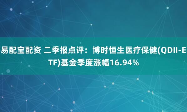 易配宝配资 二季报点评：博时恒生医疗保健(QDII-ETF)基金季度涨幅16.94%