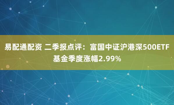 易配通配资 二季报点评：富国中证沪港深500ETF基金季度涨幅2.99%
