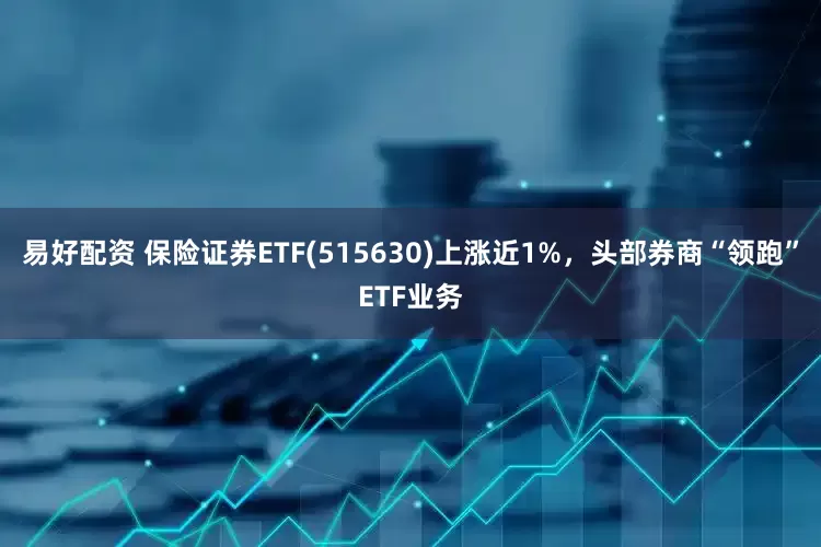 易好配资 保险证券ETF(515630)上涨近1%，头部券商“领跑”ETF业务