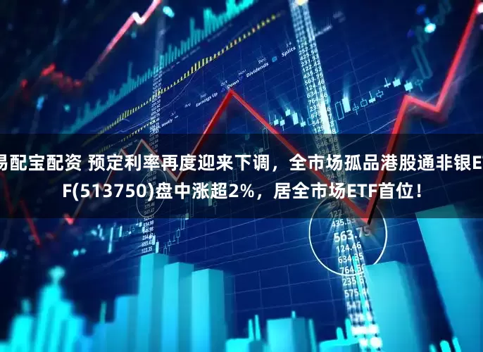 易配宝配资 预定利率再度迎来下调，全市场孤品港股通非银ETF(513750)盘中涨超2%，居全市场ETF首位！
