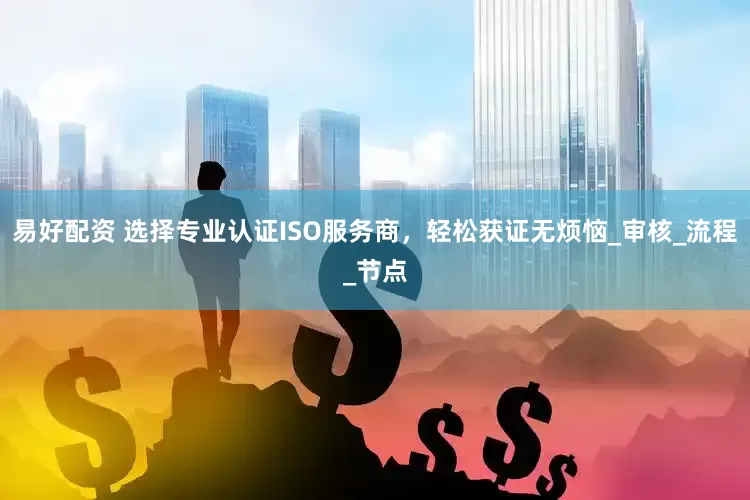 易好配资 选择专业认证ISO服务商，轻松获证无烦恼_审核_流程_节点