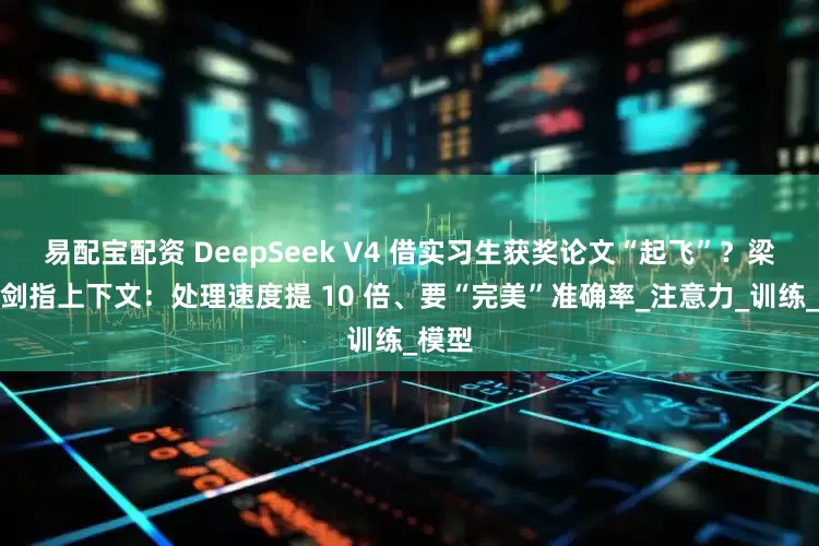 易配宝配资 DeepSeek V4 借实习生获奖论文“起飞”？梁文峰剑指上下文：处理速度提 10 倍、要“完美”准确率_注意力_训练_模型