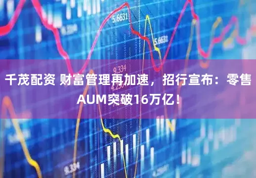 千茂配资 财富管理再加速，招行宣布：零售AUM突破16万亿！