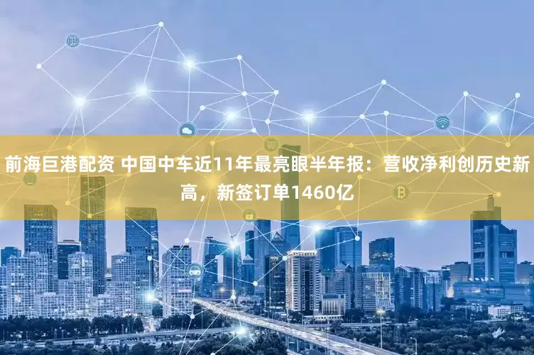前海巨港配资 中国中车近11年最亮眼半年报：营收净利创历史新高，新签订单1460亿