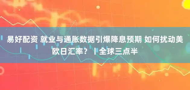 易好配资 就业与通胀数据引爆降息预期 如何扰动美欧日汇率？丨全球三点半