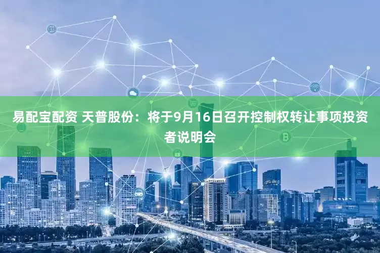 易配宝配资 天普股份：将于9月16日召开控制权转让事项投资者说明会