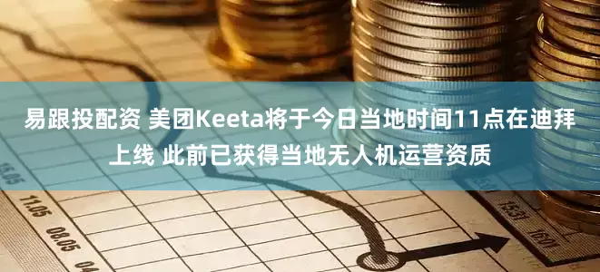 易跟投配资 美团Keeta将于今日当地时间11点在迪拜上线 此前已获得当地无人机运营资质