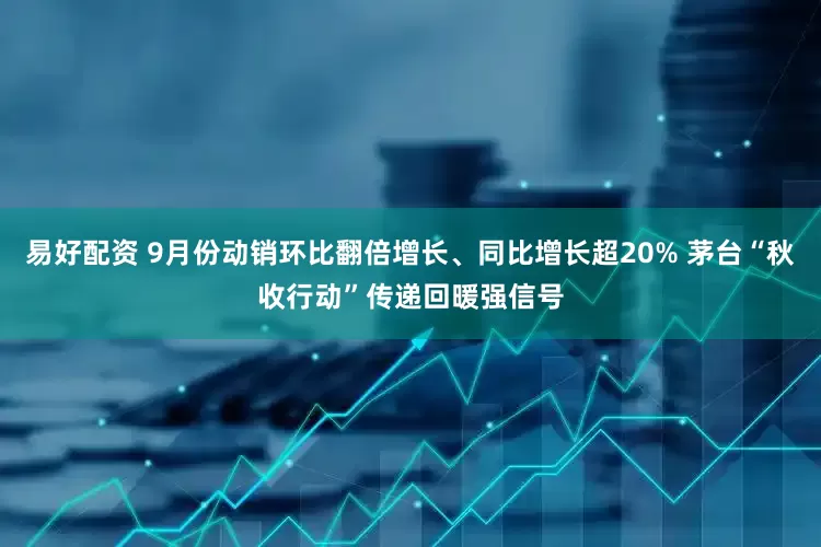 易好配资 9月份动销环比翻倍增长、同比增长超20% 茅台“秋收行动”传递回暖强信号