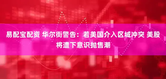 易配宝配资 华尔街警告：若美国介入区域冲突 美股将遭下意识抛售潮